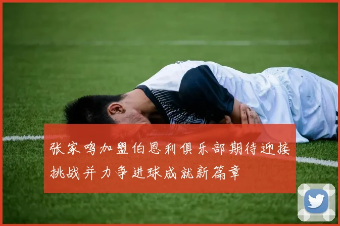 张家鸣加盟伯恩利俱乐部期待迎接挑战并力争进球成就新篇章