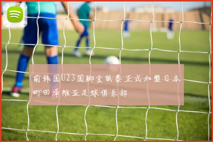 前韩国U23国脚金眠泰正式加盟日本町田泽维亚足球俱乐部