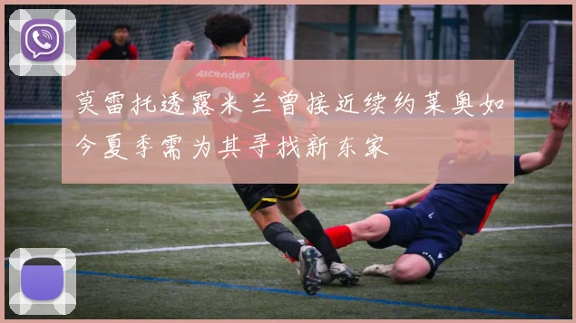 莫雷托透露米兰曾接近续约莱奥如今夏季需为其寻找新东家
