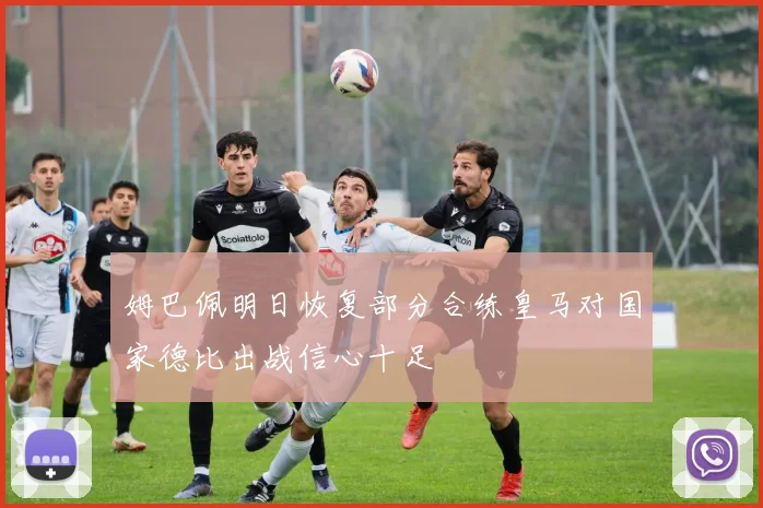 姆巴佩明日恢复部分合练皇马对国家德比出战信心十足