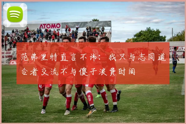 范弗里特直言不讳：我只与志同道合者交流不与傻子浪费时间