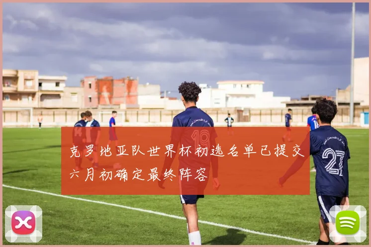 克罗地亚队世界杯初选名单已提交六月初确定最终阵容