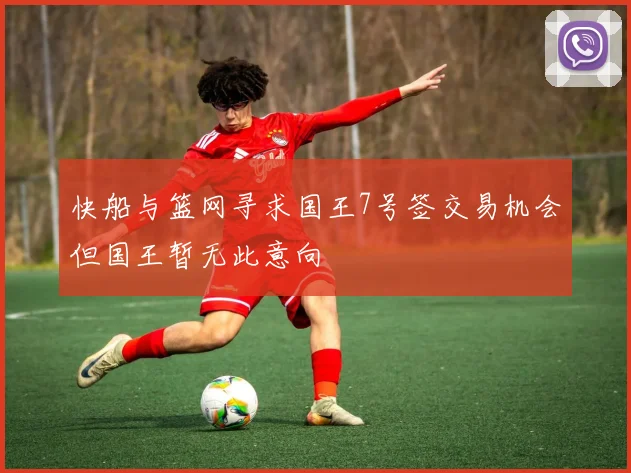 快船与篮网寻求国王7号签交易机会但国王暂无此意向