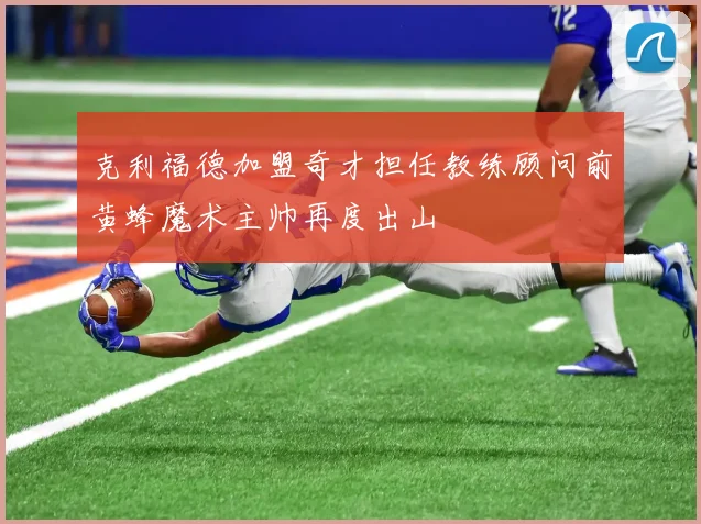 克利福德加盟奇才担任教练顾问前黄蜂魔术主帅再度出山