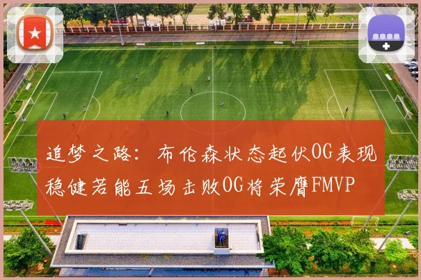 追梦之路：布伦森状态起伏OG表现稳健若能五场击败OG将荣膺FMVP