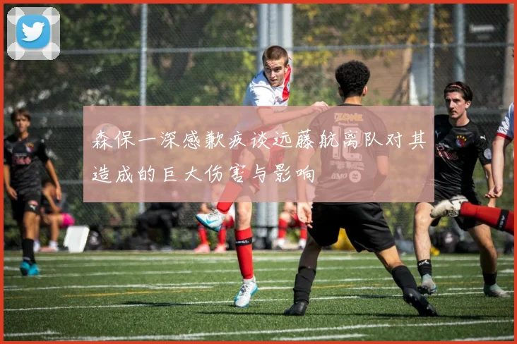 森保一深感歉疚谈远藤航离队对其造成的巨大伤害与影响