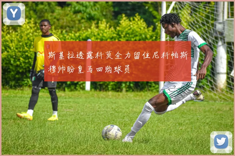 斯基拉透露科莫全力留住尼科帕斯穆帅盼皇马回购球员