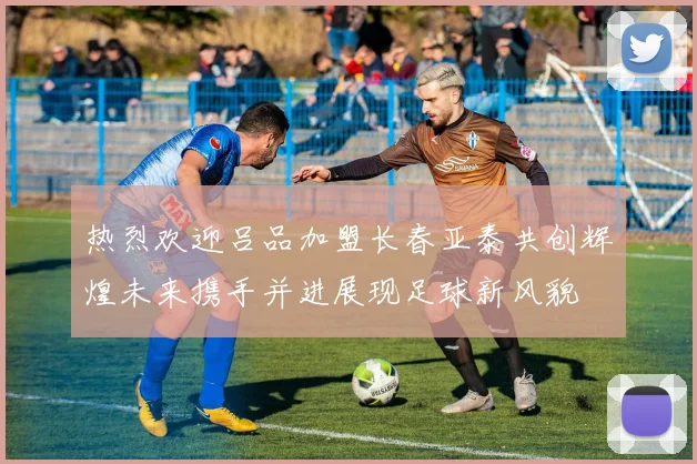热烈欢迎吕品加盟长春亚泰共创辉煌未来携手并进展现足球新风貌