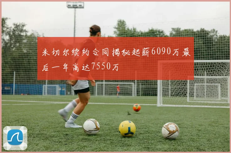 米切尔续约合同揭秘起薪6090万最后一年高达7550万