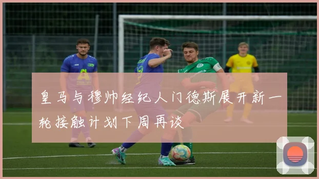 皇马与穆帅经纪人门德斯展开新一轮接触计划下周再谈