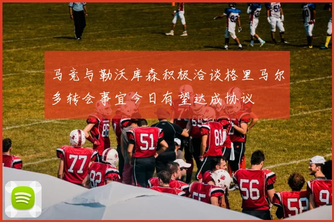 马竞与勒沃库森积极洽谈格里马尔多转会事宜今日有望达成协议
