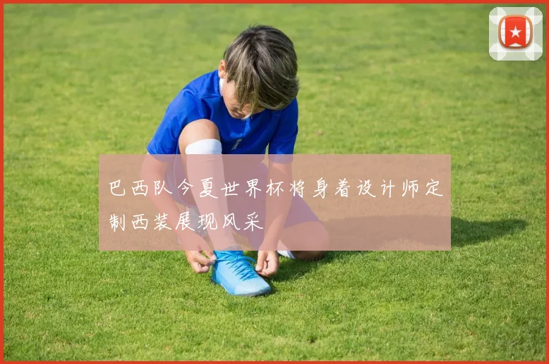 巴西队今夏世界杯将身着设计师定制西装展现风采