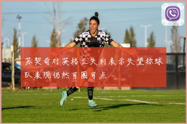 苏契奇对英格兰失利表示失望称球队表现仍然可圈可点