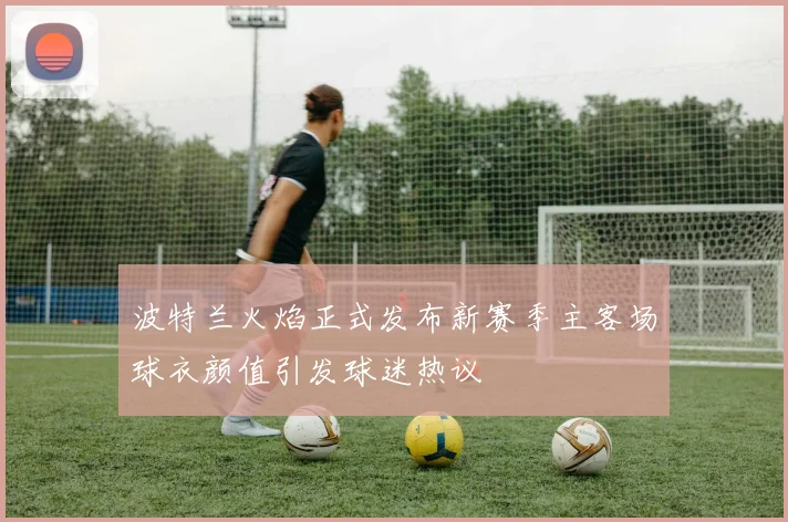 波特兰火焰正式发布新赛季主客场球衣颜值引发球迷热议