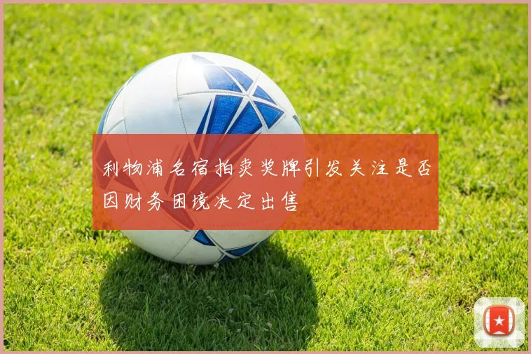 利物浦名宿拍卖奖牌引发关注是否因财务困境决定出售