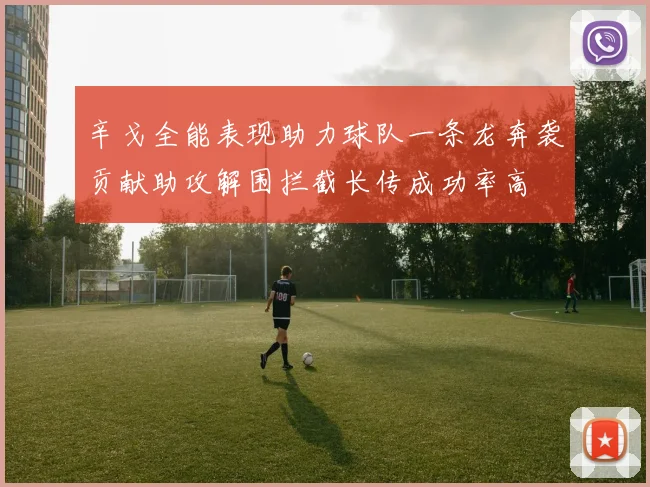 辛戈全能表现助力球队一条龙奔袭贡献助攻解围拦截长传成功率高