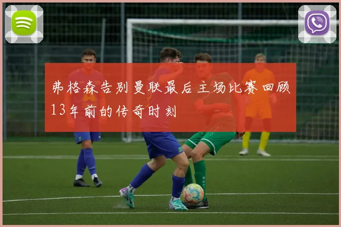 弗格森告别曼联最后主场比赛回顾13年前的传奇时刻