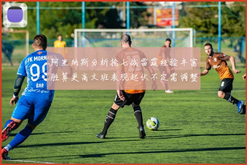 阿里纳斯分析抢七战雷霆经验丰富胜算更高文班表现起伏不定需调整
