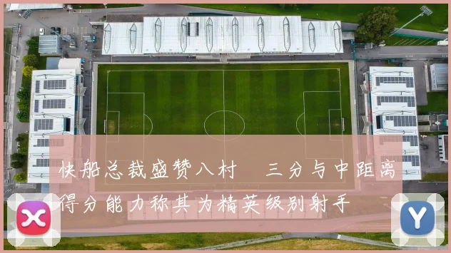 快船总裁盛赞八村塁三分与中距离得分能力称其为精英级别射手