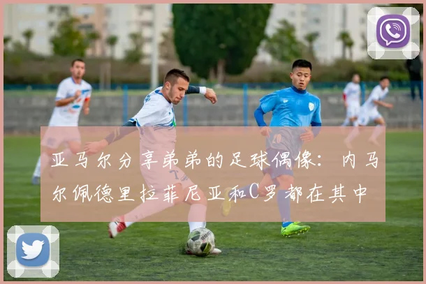 亚马尔分享弟弟的足球偶像：内马尔佩德里拉菲尼亚和C罗都在其中