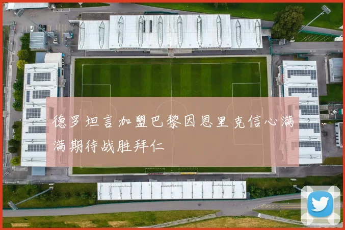 德罗坦言加盟巴黎因恩里克信心满满期待战胜拜仁