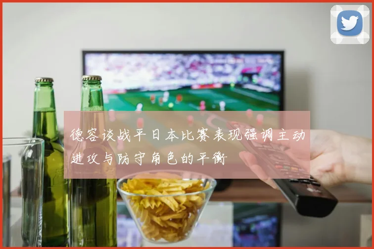 德容谈战平日本比赛表现强调主动进攻与防守角色的平衡