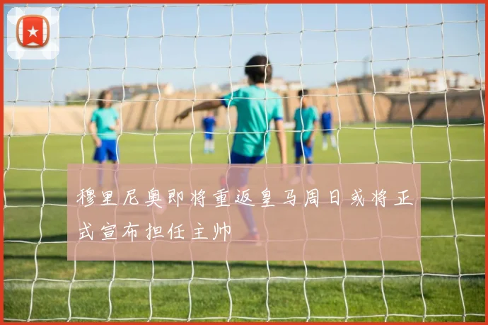 穆里尼奥即将重返皇马周日或将正式宣布担任主帅