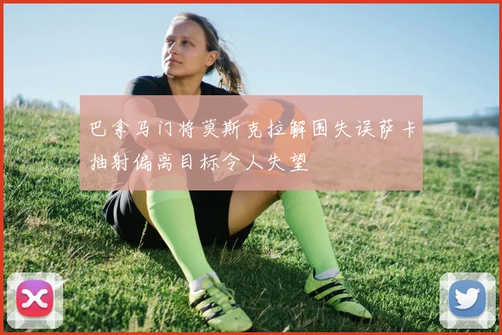 巴拿马门将莫斯克拉解围失误萨卡抽射偏离目标令人失望