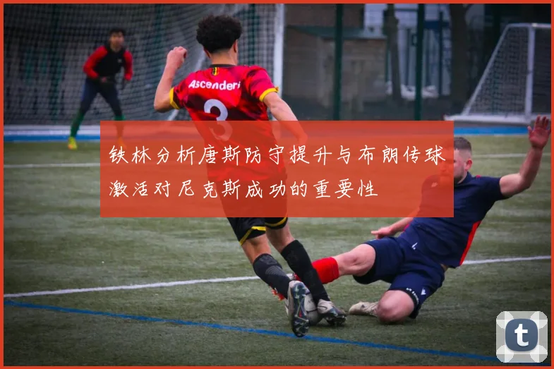 铁林分析唐斯防守提升与布朗传球激活对尼克斯成功的重要性