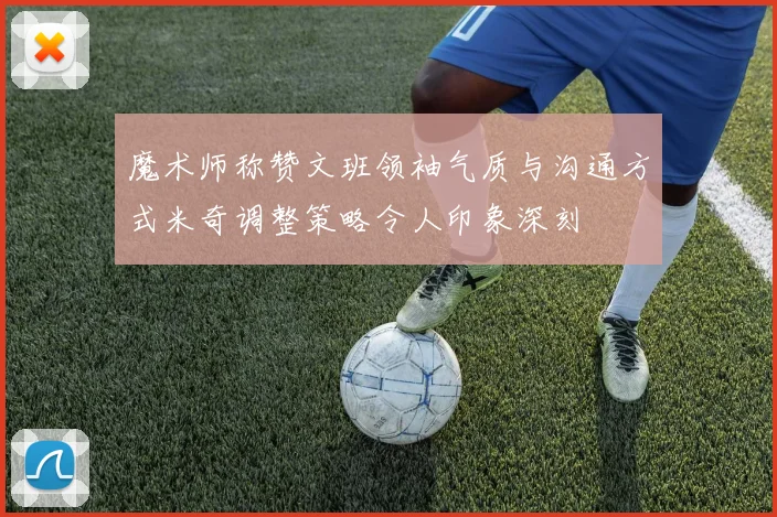 魔术师称赞文班领袖气质与沟通方式米奇调整策略令人印象深刻